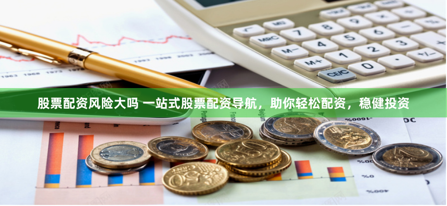 股票配资风险大吗 一站式股票配资导航，助你轻松配资，稳健投资
