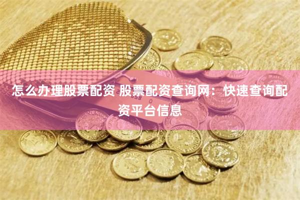 怎么办理股票配资 股票配资查询网：快速查询配资平台信息