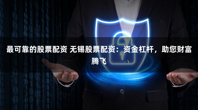 最可靠的股票配资 无锡股票配资：资金杠杆，助您财富腾飞