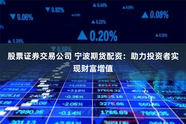 股票证券交易公司 宁波期货配资：助力投资者实现财富增值