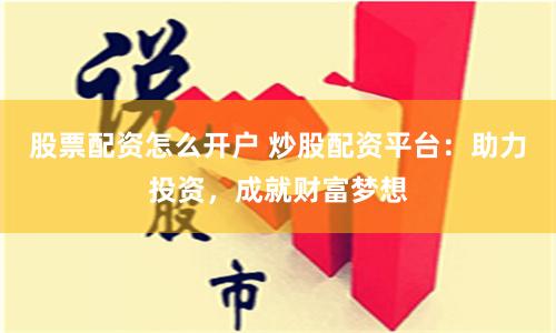 股票配资怎么开户 炒股配资平台：助力投资，成就财富梦想
