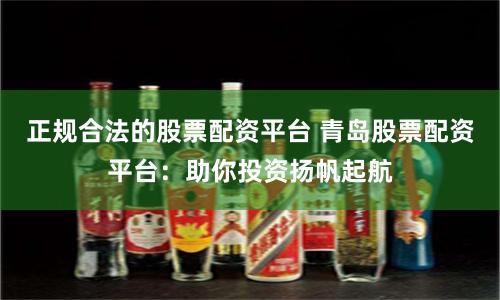 正规合法的股票配资平台 青岛股票配资平台：助你投资扬帆起航