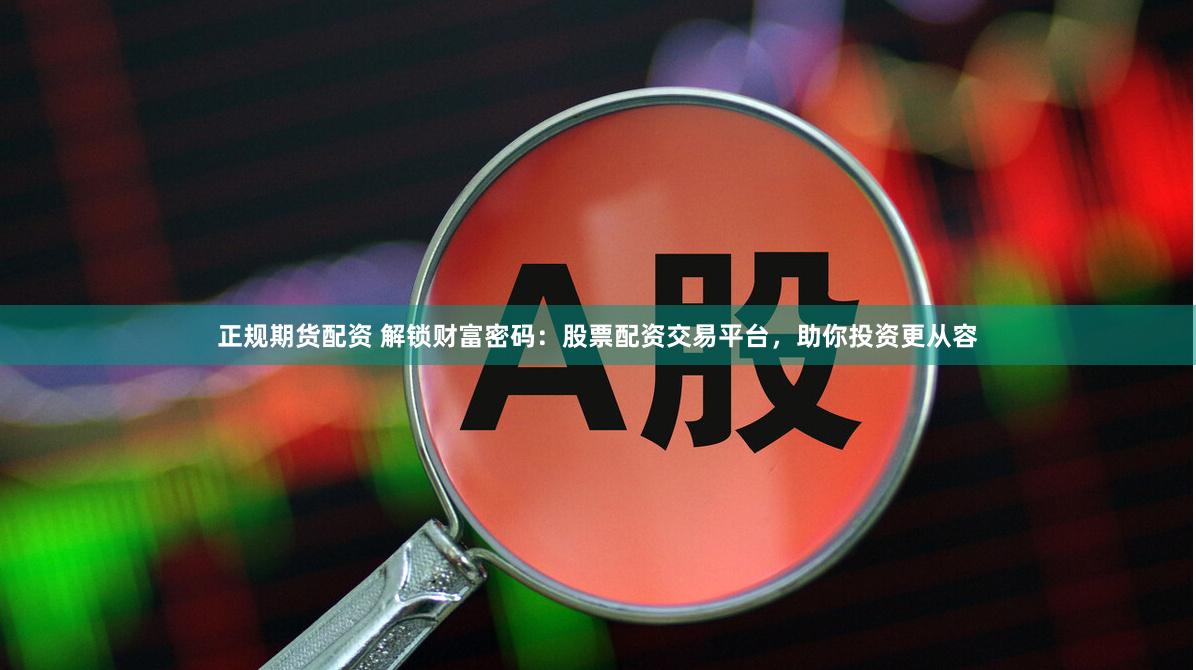 正规期货配资 解锁财富密码：股票配资交易平台，助你投资更从容