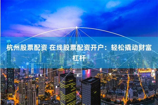 杭州股票配资 在线股票配资开户：轻松撬动财富杠杆