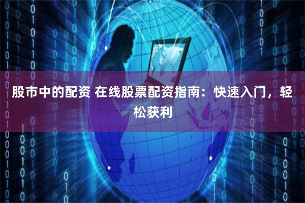 股市中的配资 在线股票配资指南：快速入门，轻松获利
