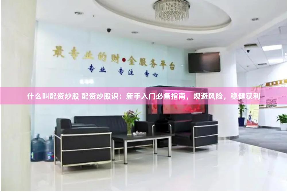 什么叫配资炒股 配资炒股识：新手入门必备指南，规避风险，稳健获利