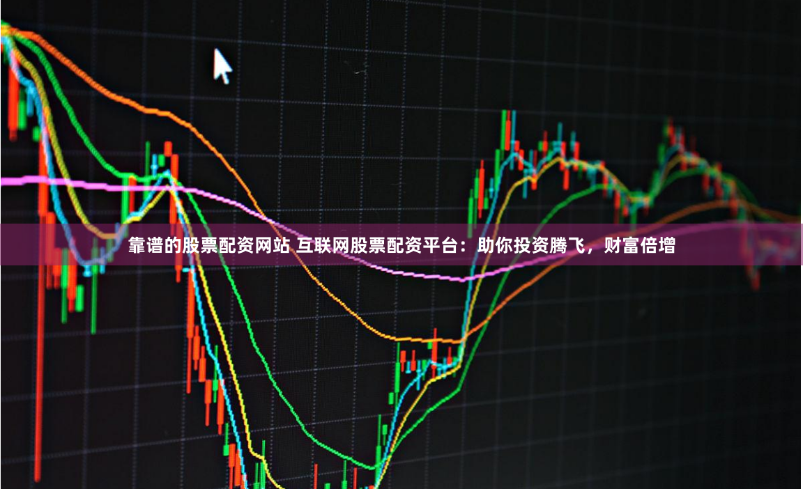 靠谱的股票配资网站 互联网股票配资平台：助你投资腾飞，财富倍增