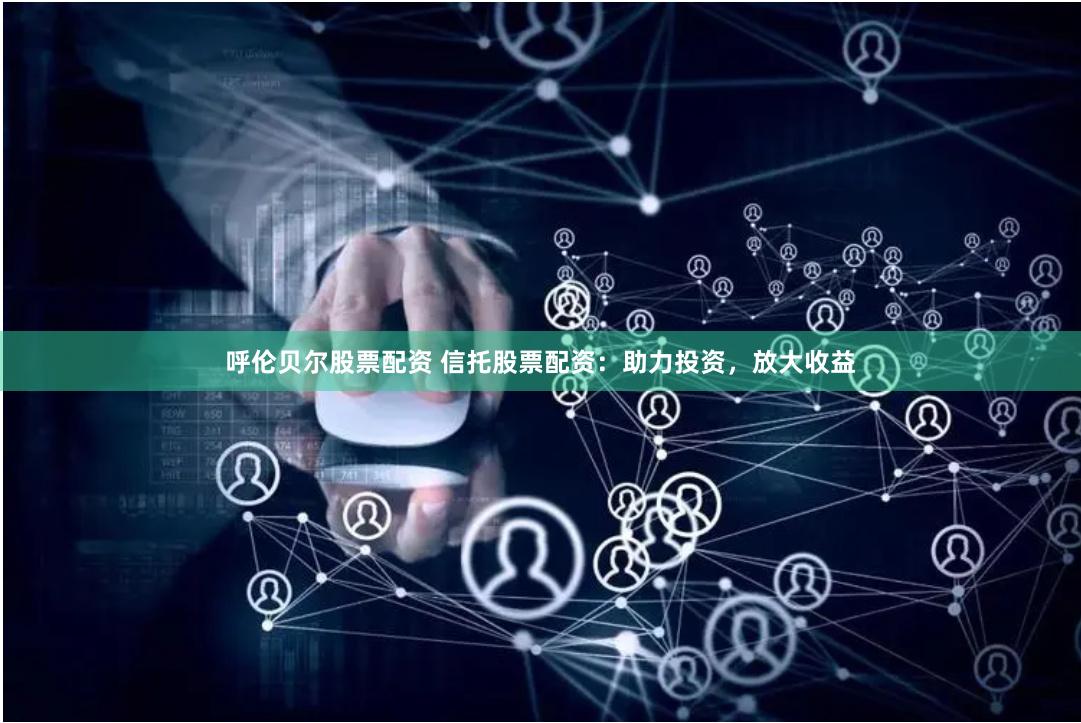 呼伦贝尔股票配资 信托股票配资：助力投资，放大收益
