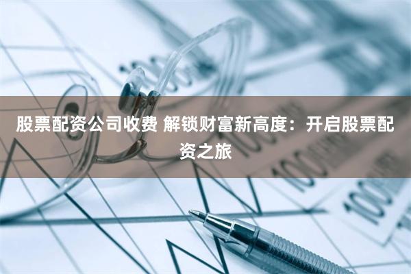 股票配资公司收费 解锁财富新高度：开启股票配资之旅