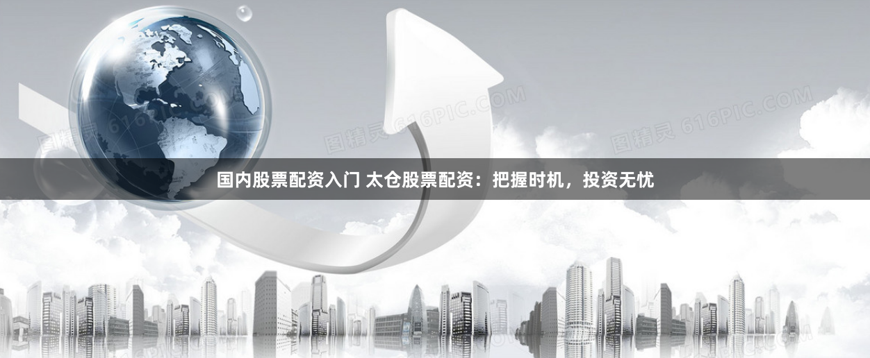 国内股票配资入门 太仓股票配资：把握时机，投资无忧