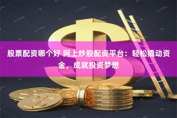 股票配资哪个好 网上炒股配资平台:轻松撬动资金,成就投资梦想