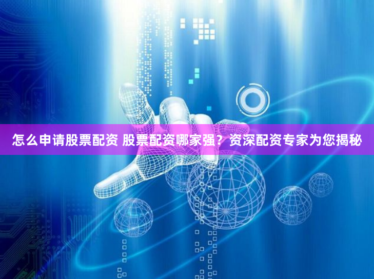 怎么申请股票配资 股票配资哪家强？资深配资专家为您揭秘