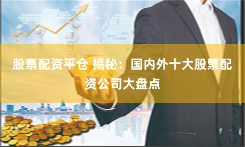 股票配资平仓 揭秘：国内外十大股票配资公司大盘点