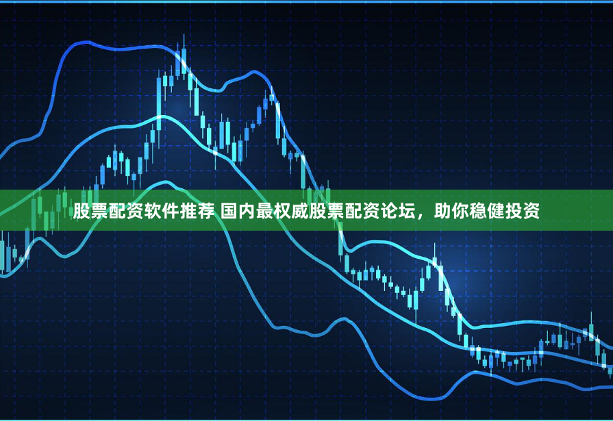 股票配资软件推荐 国内最权威股票配资论坛，助你稳健投资
