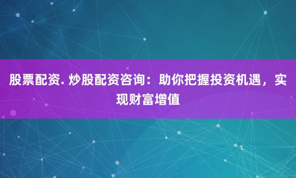 股票配资. 炒股配资咨询：助你把握投资机遇，实现财富增值