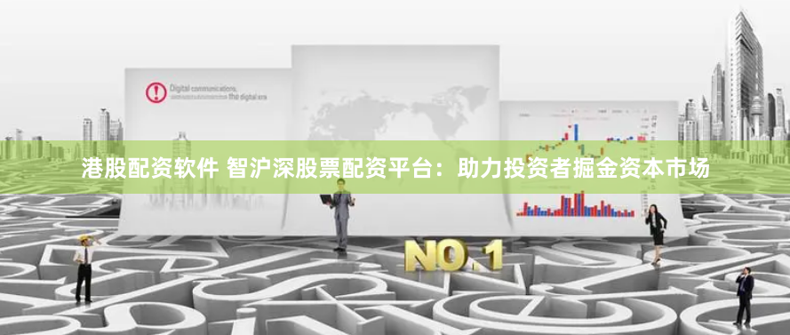 港股配资软件 智沪深股票配资平台：助力投资者掘金资本市场