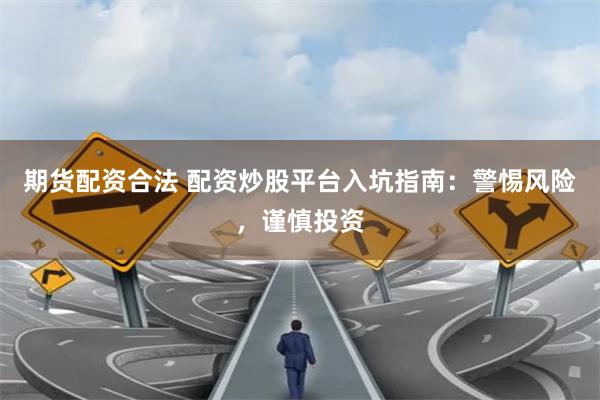 期货配资合法 配资炒股平台入坑指南：警惕风险，谨慎投资