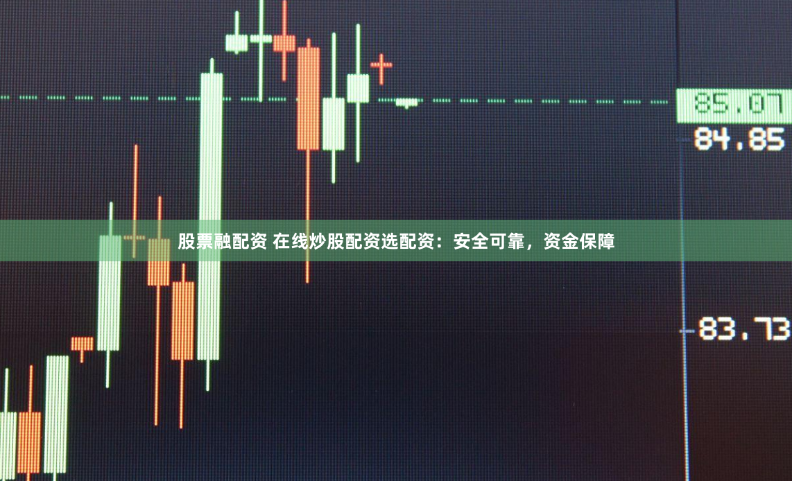 股票融配资 在线炒股配资选配资：安全可靠，资金保障