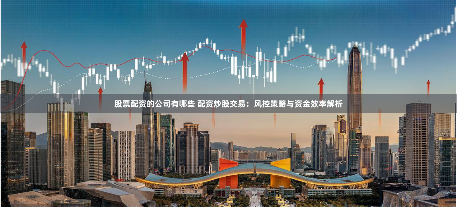 股票配资的公司有哪些 配资炒股交易：风控策略与资金效率解析