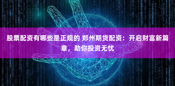股票配资有哪些是正规的 郑州期货配资：开启财富新篇章，助你投资无忧