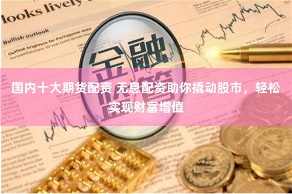 国内十大期货配资 无息配资助你撬动股市，轻松实现财富增值