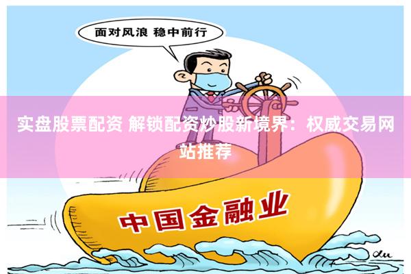 实盘股票配资 解锁配资炒股新境界：权威交易网站推荐