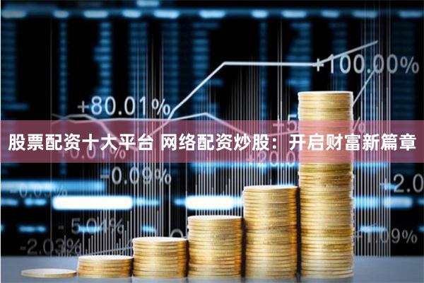 股票配资十大平台 网络配资炒股：开启财富新篇章