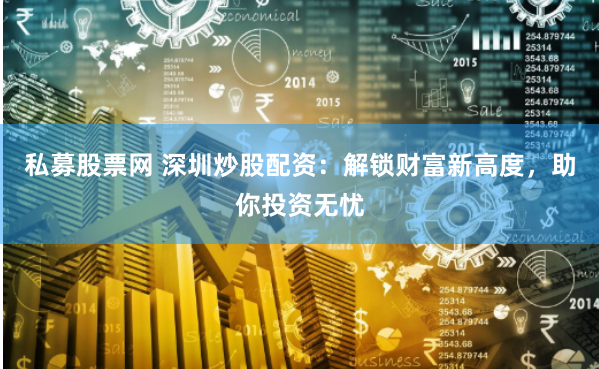 私募股票网 深圳炒股配资：解锁财富新高度，助你投资无忧