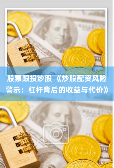 股票跟投炒股 《炒股配资风险警示：杠杆背后的收益与代价》