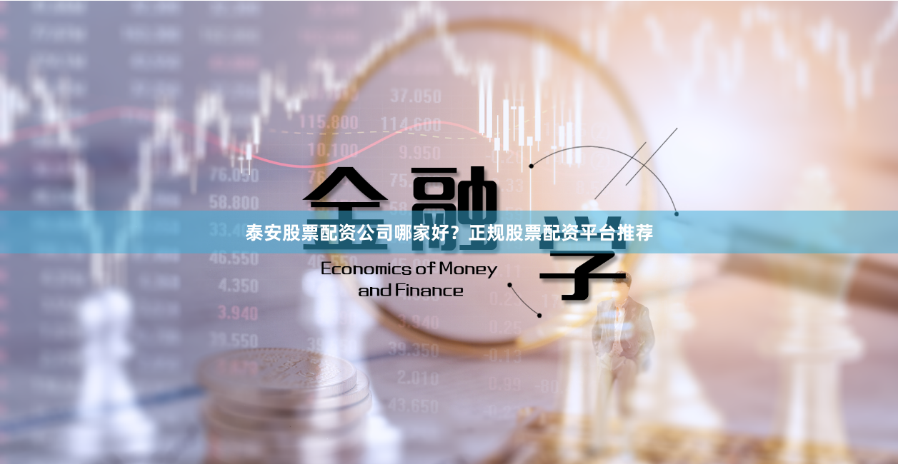 泰安股票配资公司哪家好？正规股票配资平台推荐