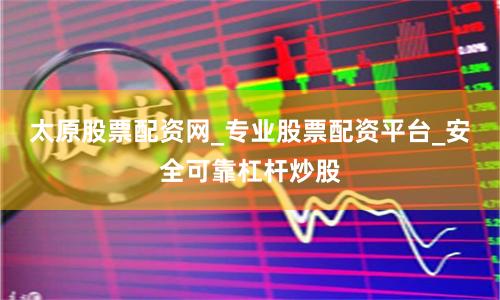 太原股票配资网_专业股票配资平台_安全可靠杠杆炒股