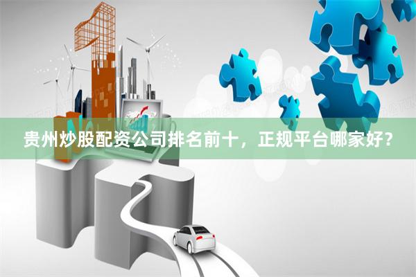 贵州炒股配资公司排名前十，正规平台哪家好？