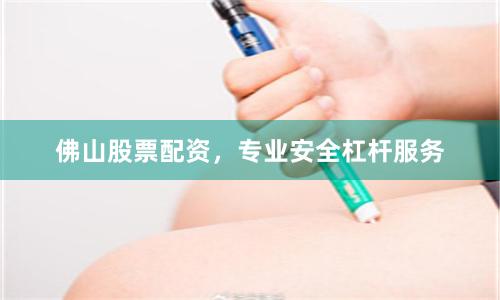 佛山股票配资，专业安全杠杆服务