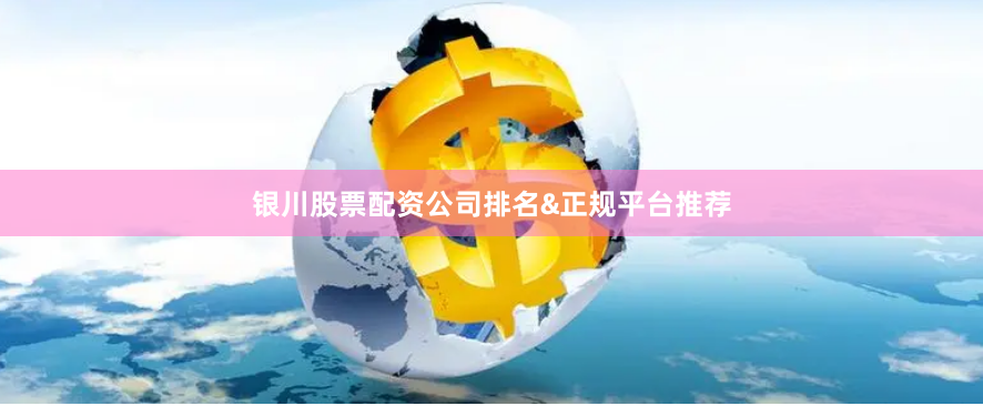 银川股票配资公司排名&正规平台推荐