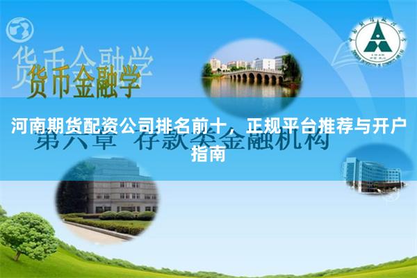 河南期货配资公司排名前十，正规平台推荐与开户指南