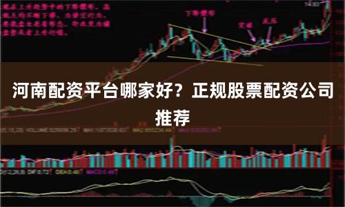 河南配资平台哪家好？正规股票配资公司推荐