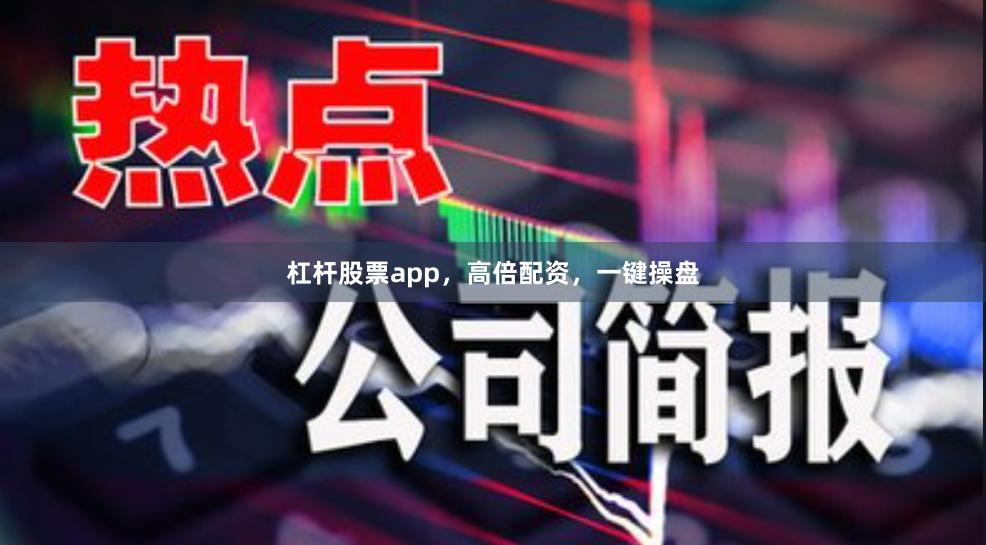 杠杆股票app，高倍配资，一键操盘