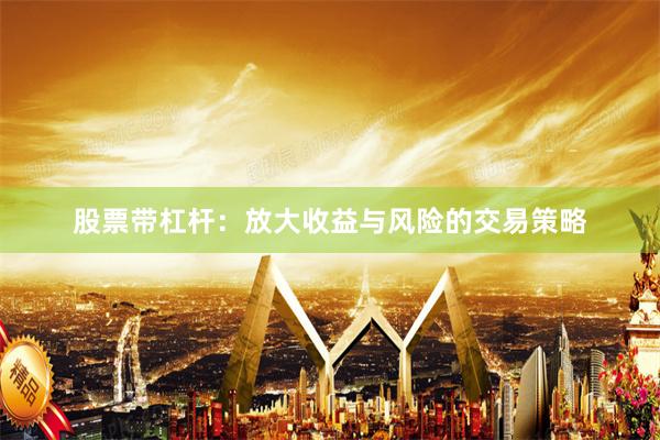 股票带杠杆：放大收益与风险的交易策略