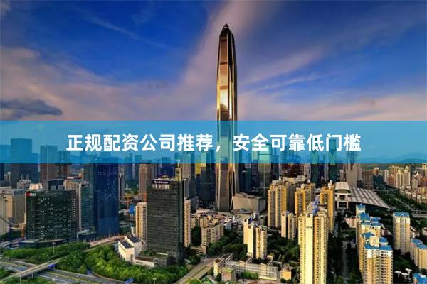 正规配资公司推荐，安全可靠低门槛