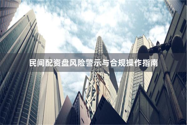 民间配资盘风险警示与合规操作指南