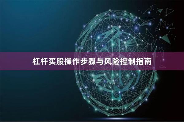 杠杆买股操作步骤与风险控制指南