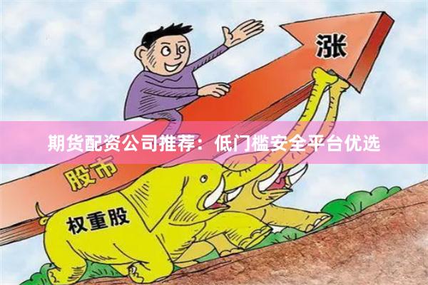 期货配资公司推荐：低门槛安全平台优选