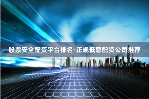 股票安全配资平台排名-正规低息配资公司推荐