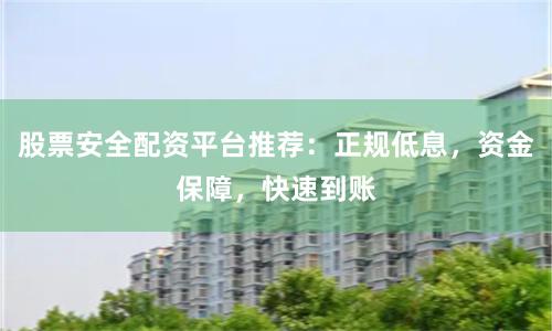 股票安全配资平台推荐：正规低息，资金保障，快速到账