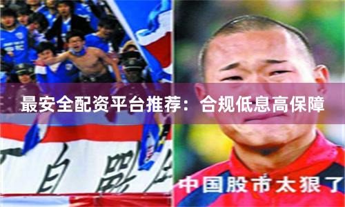 最安全配资平台推荐：合规低息高保障