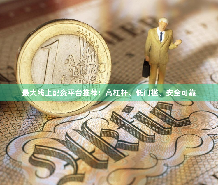 最大线上配资平台推荐：高杠杆、低门槛、安全可靠