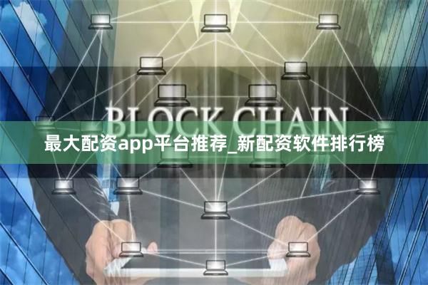 最大配资app平台推荐_新配资软件排行榜