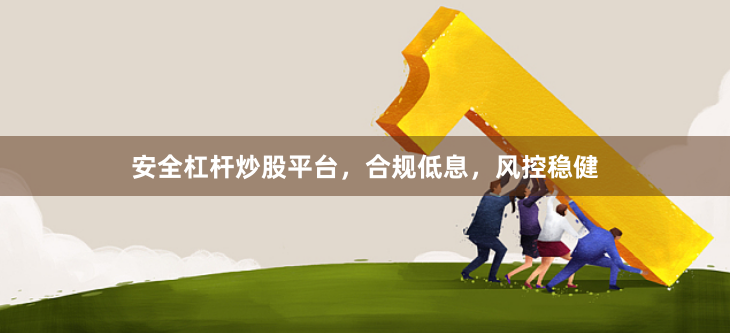 安全杠杆炒股平台，合规低息，风控稳健