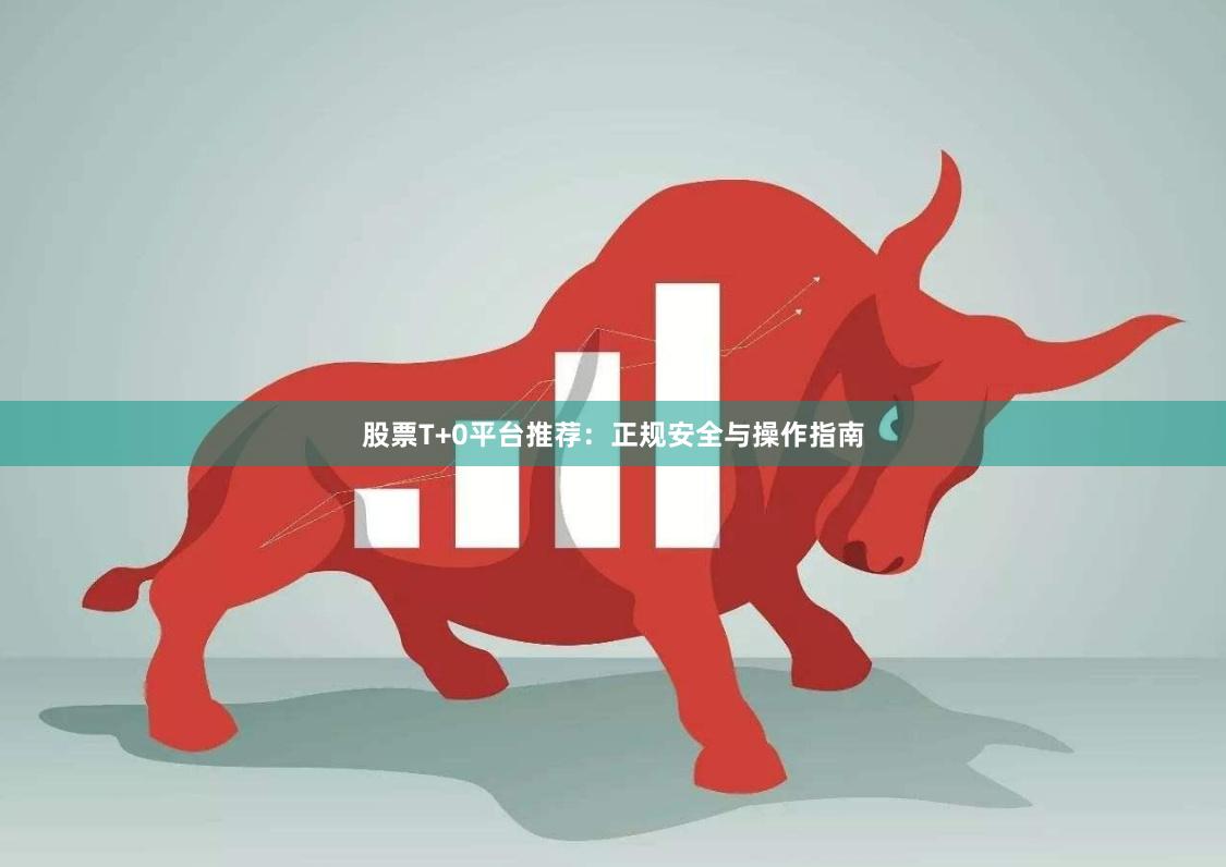 股票T+0平台推荐：正规安全与操作指南