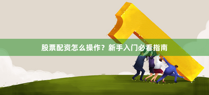 股票配资怎么操作？新手入门必看指南